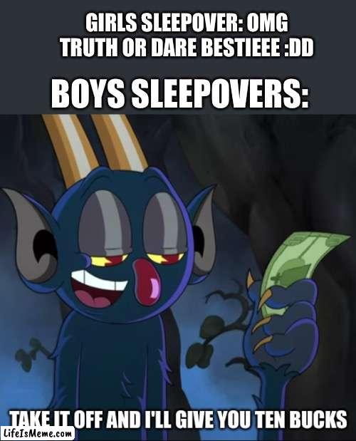 Please don’t get the joke | GIRLS SLEEPOVER: OMG TRUTH OR DARE BESTIEEE :DD; BOYS SLEEPOVERS: | image tagged in take it off and i'll give you ten bucks,strip club,sleepover,cuphead | made w/ Lifeismeme meme maker