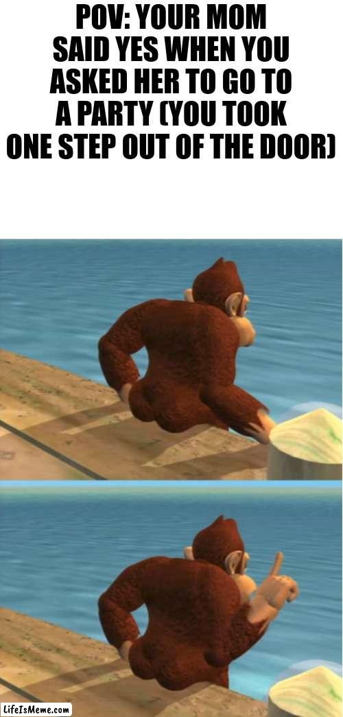 stop interrogating let me go | POV: YOUR MOM SAID YES WHEN YOU ASKED HER TO GO TO A PARTY (YOU TOOK ONE STEP OUT OF THE DOOR) | image tagged in donkey kong,relatable | made w/ Lifeismeme meme maker