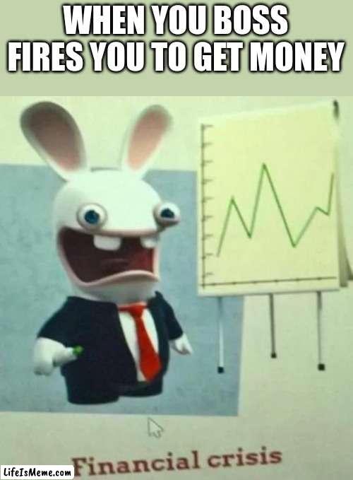 this is my first ever creation on this website | WHEN YOU BOSS FIRES YOU TO GET MONEY | image tagged in financial crisis,little me was stupid and made no scence | made w/ Lifeismeme meme maker