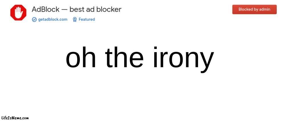 Yes. How ironic. | oh the irony | image tagged in memes,blank transparent square,ironic,irony,adblock,blocked | made w/ Lifeismeme meme maker