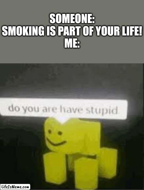 Don't smoke, kids! | SOMEONE: SMOKING IS PART OF YOUR LIFE!
ME: | image tagged in do you are have stupid,smoking | made w/ Lifeismeme meme maker