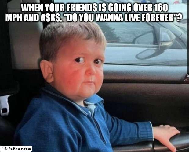 Mistakes were made | WHEN YOUR FRIENDS IS GOING OVER 160 MPH AND ASKS, "DO YOU WANNA LIVE FOREVER"? | image tagged in hasbullah | made w/ Lifeismeme meme maker