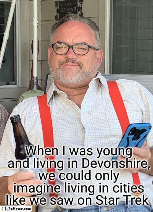 Ol' Devonshire | When I was young and living in Devonshire, we could only imagine living in cities like we saw on Star Trek | image tagged in old man,dream,city,living | made w/ Lifeismeme meme maker