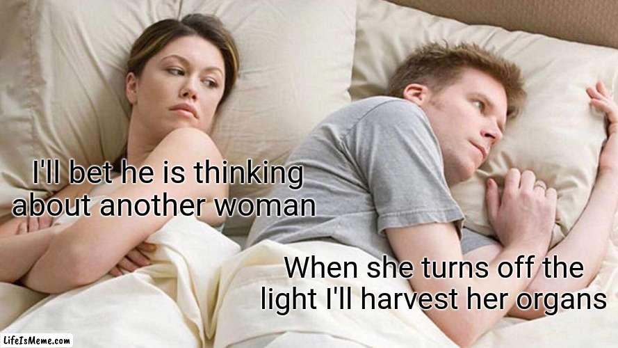 Two Wurlitzers and a Hammond out there | I'll bet he is thinking about another woman; When she turns off the light I'll harvest her organs | image tagged in memes,i bet he's thinking about other women | made w/ Lifeismeme meme maker