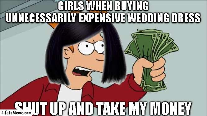 It's funny because men get by with 1/5th of their budget. | GIRLS WHEN BUYING UNNECESSARILY EXPENSIVE WEDDING DRESS; SHUT UP AND TAKE MY MONEY | image tagged in memes,shut up and take my money fry | made w/ Lifeismeme meme maker