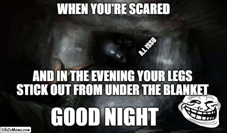 You scared | WHEN YOU'RE SCARED; A.I. ISSU; AND IN THE EVENING YOUR LEGS STICK OUT FROM UNDER THE BLANKET; GOOD NIGHT | image tagged in scared,alien,good night,troll face | made w/ Lifeismeme meme maker