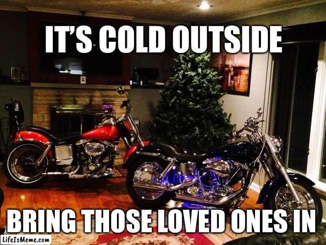 Harley life | IT’S COLD OUTSIDE; BRING THOSE LOVED ONES IN | image tagged in bikers,harley davidson,motorcycle | made w/ Lifeismeme meme maker