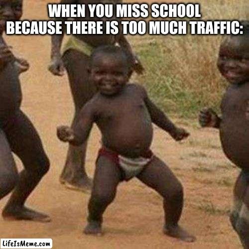 When you miss school because there is too much traffic: | WHEN YOU MISS SCHOOL BECAUSE THERE IS TOO MUCH TRAFFIC: | image tagged in memes,third world success kid | made w/ Lifeismeme meme maker