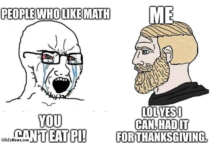 smart title for funny meme | PEOPLE WHO LIKE MATH; ME; LOL YES I CAN. HAD IT FOR THANKSGIVING. YOU CAN'T EAT PI! | image tagged in soyboy vs yes chad,math,thanksgiving | made w/ Lifeismeme meme maker