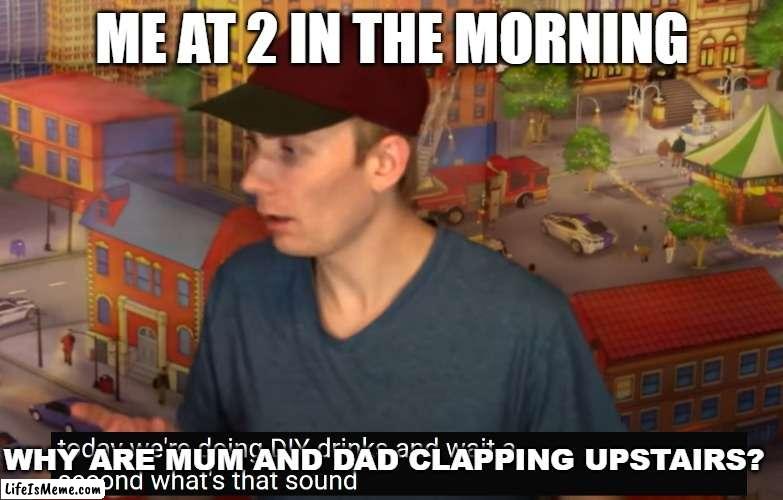 what's mum and dad clapping upstairs | ME AT 2 IN THE MORNING; WHY ARE MUM AND DAD CLAPPING UPSTAIRS? | image tagged in what's mum and dad clapping upstairs | made w/ Lifeismeme meme maker