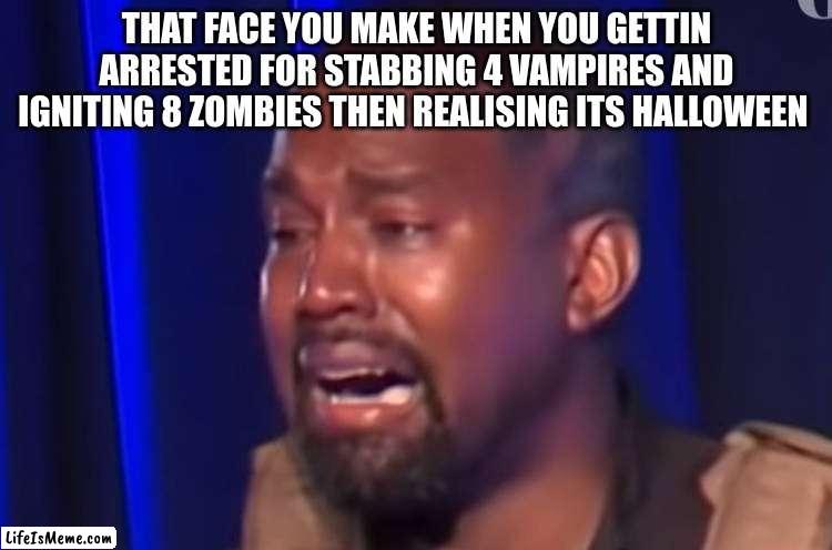 kanye memes | THAT FACE YOU MAKE WHEN YOU GETTIN ARRESTED FOR STABBING 4 VAMPIRES AND IGNITING 8 ZOMBIES THEN REALISING ITS HALLOWEEN | image tagged in kanye memes | made w/ Lifeismeme meme maker