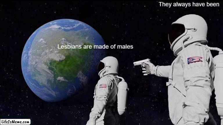 Universal | They always have been; Lesbians are made of males | image tagged in memes,always has been,men,women,space | made w/ Lifeismeme meme maker