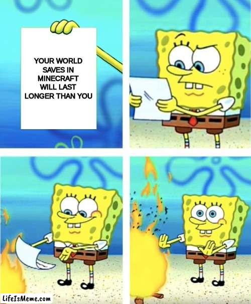 Not yet | YOUR WORLD SAVES IN MINECRAFT WILL LAST LONGER THAN YOU | image tagged in spongebob burning paper | made w/ Lifeismeme meme maker