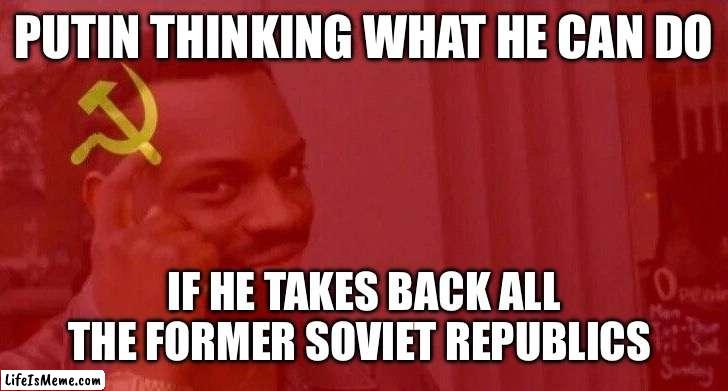 Putin plan | PUTIN THINKING WHAT HE CAN DO; IF HE TAKES BACK ALL THE FORMER SOVIET REPUBLICS | image tagged in communist roll safe think about it | made w/ Lifeismeme meme maker