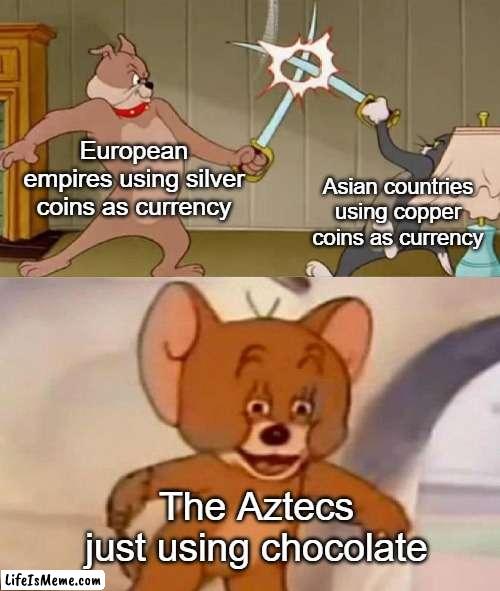 A tastier currency | European empires using silver coins as currency; Asian countries using copper coins as currency; The Aztecs just using chocolate | image tagged in tom and jerry swordfight,memes,meme,dank memes,tom and jerry | made w/ Lifeismeme meme maker
