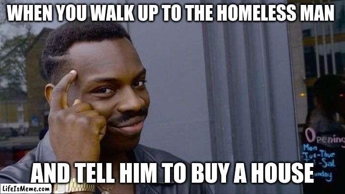 its that easy | WHEN YOU WALK UP TO THE HOMELESS MAN; AND TELL HIM TO BUY A HOUSE | image tagged in memes,roll safe think about it | made w/ Lifeismeme meme maker