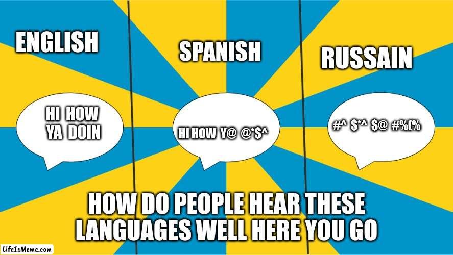 languages | ENGLISH; SPANISH; RUSSAIN; HI  HOW  YA  DOIN; #^  $*^  $@  #%(%; HI HOW  Y@  @*$^; HOW DO PEOPLE HEAR THESE LANGUAGES WELL HERE YOU GO | image tagged in funny,languages,russain spanish and english | made w/ Lifeismeme meme maker
