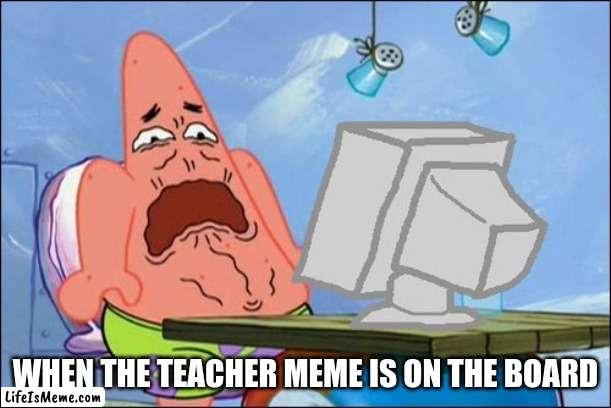 Patrick Star cringing | WHEN THE TEACHER MEME IS ON THE BOARD | image tagged in patrick star cringing | made w/ Lifeismeme meme maker