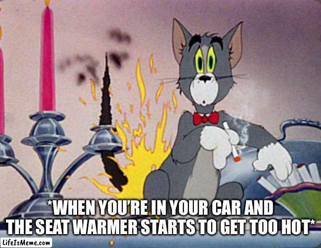 Car Seat Warmer Too Hot | *WHEN YOU’RE IN YOUR CAR AND THE SEAT WARMER STARTS TO GET TOO HOT* | image tagged in too hot,fire,seat warmer,driving,tom and jerry | made w/ Lifeismeme meme maker