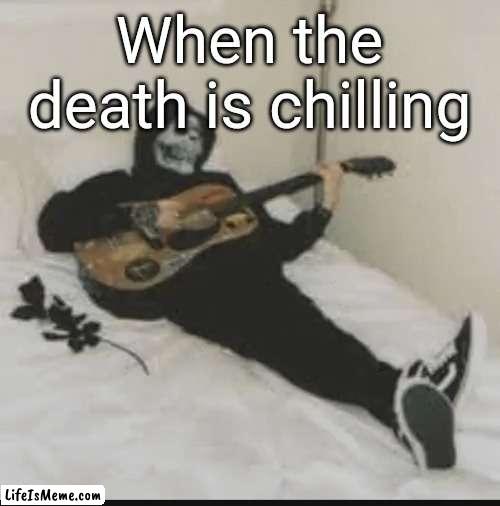 chill death | When the death is chilling | image tagged in chill,death,oh wow are you actually reading these tags | made w/ Lifeismeme meme maker