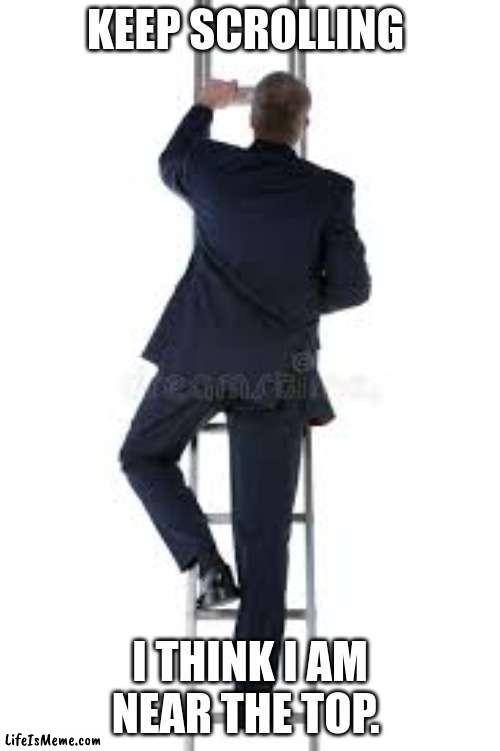 almost there | KEEP SCROLLING; I THINK I AM NEAR THE TOP. | image tagged in yes | made w/ Lifeismeme meme maker