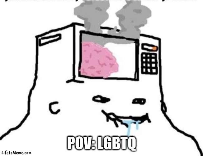 Microwave brain | POV: LGBTQ | image tagged in microwave brain | made w/ Lifeismeme meme maker