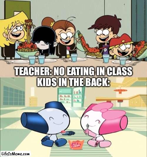 A Loud House and Robotboy meme | TEACHER: NO EATING IN CLASS
KIDS IN THE BACK: | image tagged in the loud house,robotboy,nickelodeon,cartoon network,eating,school meme | made w/ Lifeismeme meme maker