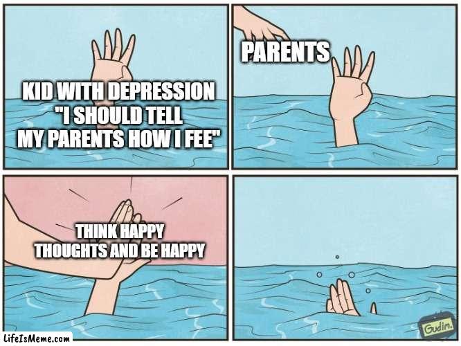 No help | PARENTS; KID WITH DEPRESSION "I SHOULD TELL MY PARENTS HOW I FEE"; THINK HAPPY THOUGHTS AND BE HAPPY | image tagged in high five drown | made w/ Lifeismeme meme maker