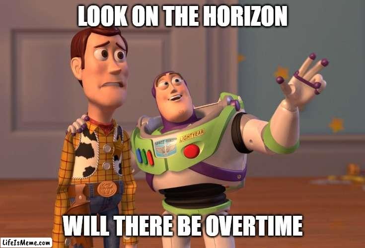 Overtime | LOOK ON THE HORIZON; WILL THERE BE OVERTIME | image tagged in memes,x x everywhere | made w/ Lifeismeme meme maker