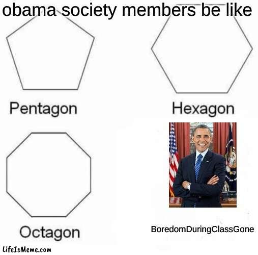 join the obama society. we have memes | obama society members be like; BoredomDuringClassGone | image tagged in memes,pentagon hexagon octagon | made w/ Lifeismeme meme maker