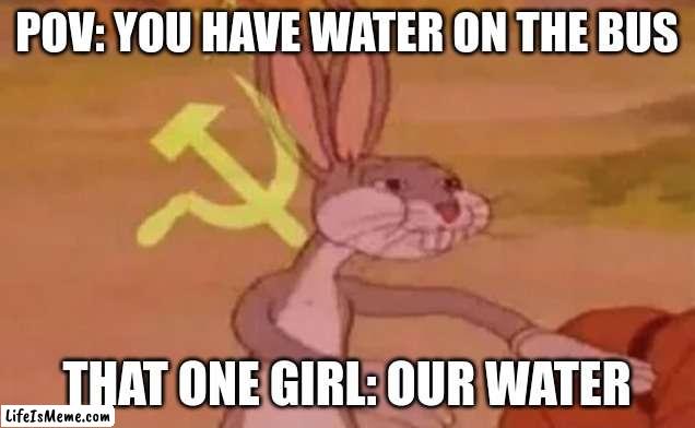 Women: | POV: YOU HAVE WATER ON THE BUS; THAT ONE GIRL: OUR WATER | image tagged in bugs bunny communist | made w/ Lifeismeme meme maker