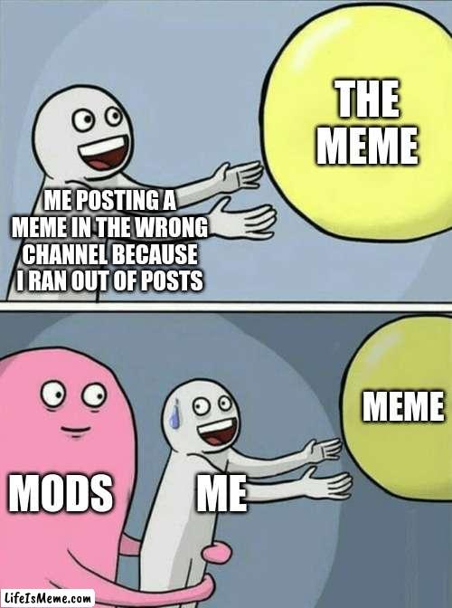 mods be like | THE MEME; ME POSTING A MEME IN THE WRONG CHANNEL BECAUSE I RAN OUT OF POSTS; MEME; MODS; ME | image tagged in memes,running away balloon,wrong channel,funny memes,mods | made w/ Lifeismeme meme maker
