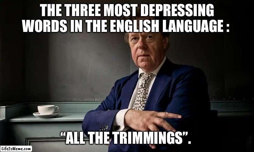 Meades | THE THREE MOST DEPRESSING WORDS IN THE ENGLISH LANGUAGE :; “ALL THE TRIMMINGS”. | image tagged in meades | made w/ Lifeismeme meme maker