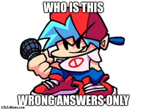 Who is this | WHO IS THIS; WRONG ANSWERS ONLY | image tagged in fnf,bf | made w/ Lifeismeme meme maker