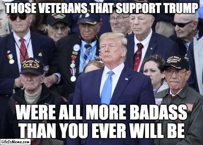 Veterans for Trump | THOSE VETERANS THAT SUPPORT TRUMP; WERE ALL MORE BADASS THAN YOU EVER WILL BE | image tagged in veterans,donald trump,trump | made w/ Lifeismeme meme maker
