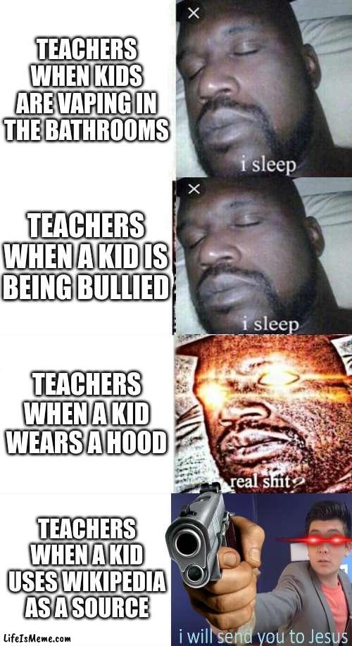 Wacc | TEACHERS WHEN KIDS ARE VAPING IN THE BATHROOMS; TEACHERS WHEN A KID IS BEING BULLIED; TEACHERS WHEN A KID WEARS A HOOD; TEACHERS WHEN A KID USES WIKIPEDIA AS A SOURCE | image tagged in i sleep real shit,memes,sleeping shaq,school meme | made w/ Lifeismeme meme maker