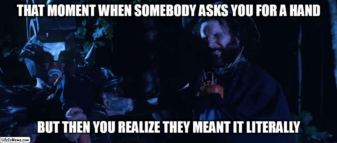 Care to lend a hand? | THAT MOMENT WHEN SOMEBODY ASKS YOU FOR A HAND; BUT THEN YOU REALIZE THEY MEANT IT LITERALLY | image tagged in gwar,blood,gore,violence,hand,literally | made w/ Lifeismeme meme maker