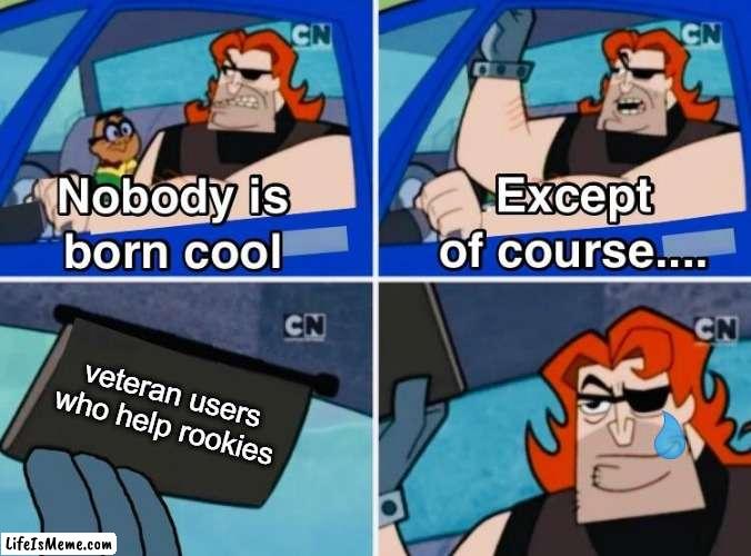 u guys rock | veteran users who help rookies | image tagged in nobody is born cool,veterans,ah i see you are a man of culture as well,oh wow are you actually reading these tags | made w/ Lifeismeme meme maker