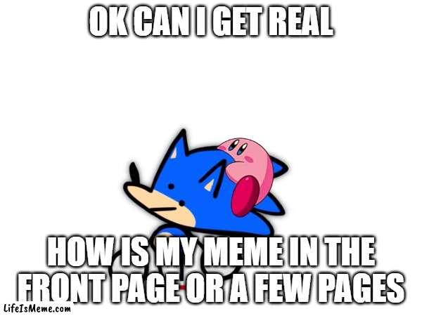 time for something serios | OK CAN I GET REAL; HOW IS MY MEME IN THE FRONT PAGE OR A FEW PAGES | image tagged in funny,memes,true | made w/ Lifeismeme meme maker