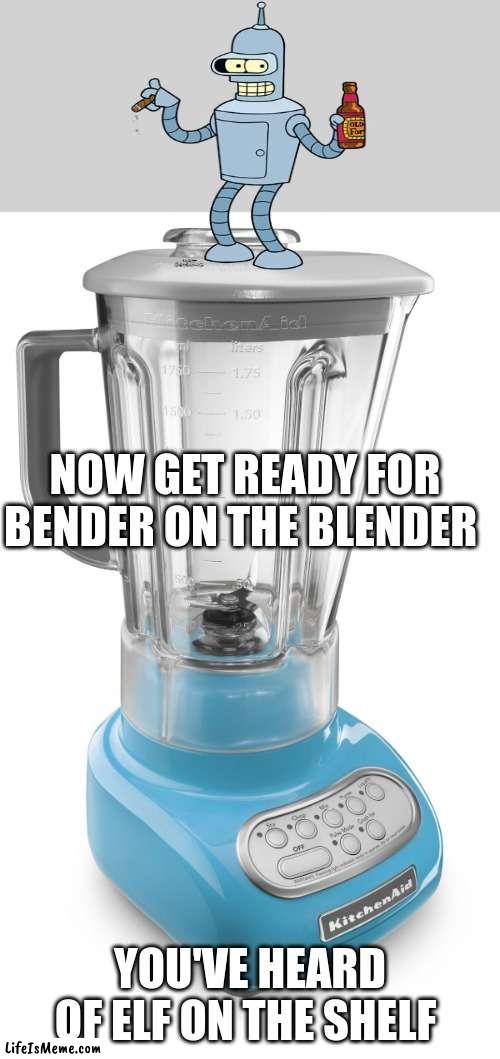 Blender | NOW GET READY FOR BENDER ON THE BLENDER; YOU'VE HEARD OF ELF ON THE SHELF | image tagged in blender | made w/ Lifeismeme meme maker