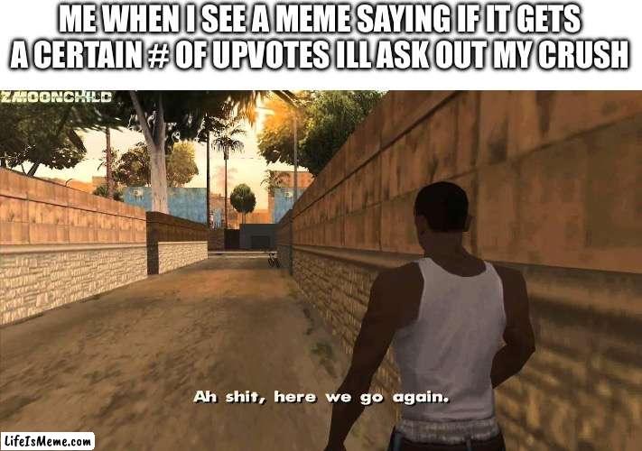 I hate theses memes | ME WHEN I SEE A MEME SAYING IF IT GETS A CERTAIN # OF UPVOTES ILL ASK OUT MY CRUSH | image tagged in here we go again | made w/ Lifeismeme meme maker