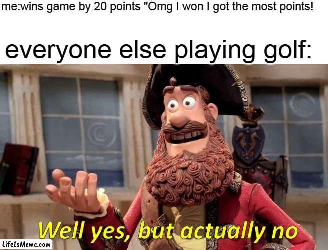 i dont play golf, but i think this is how it works | me:wins game by 20 points "Omg I won I got the most points! everyone else playing golf: | image tagged in memes,well yes but actually no | made w/ Lifeismeme meme maker