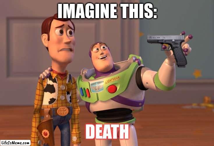 imagine this death | IMAGINE THIS:; DEATH | image tagged in memes,x x everywhere | made w/ Lifeismeme meme maker