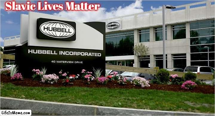 Hubbell Incorporated | Slavic Lives Matter | image tagged in hubbell incorporated,slavic,slm,blm | made w/ Lifeismeme meme maker