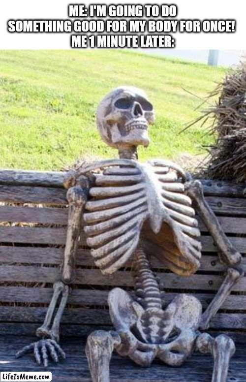 Body be like: NOPE | ME: I'M GOING TO DO SOMETHING GOOD FOR MY BODY FOR ONCE! 
ME 1 MINUTE LATER: | image tagged in memes,waiting skeleton | made w/ Lifeismeme meme maker