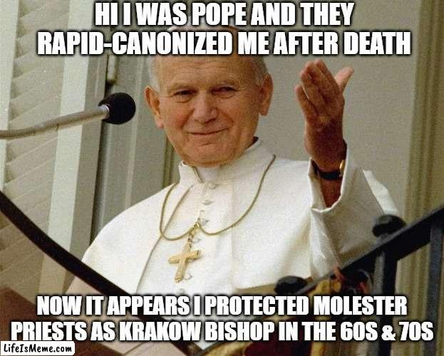 desaint him | HI I WAS POPE AND THEY RAPID-CANONIZED ME AFTER DEATH; NOW IT APPEARS I PROTECTED MOLESTER PRIESTS AS KRAKOW BISHOP IN THE 60S & 70S | image tagged in memes | made w/ Lifeismeme meme maker