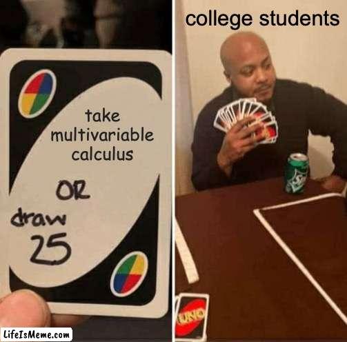 it's ultimately considered the ultimate killer of mathematics... | college students; take multivariable calculus | image tagged in memes,uno draw 25 cards,college,why,mathematics | made w/ Lifeismeme meme maker