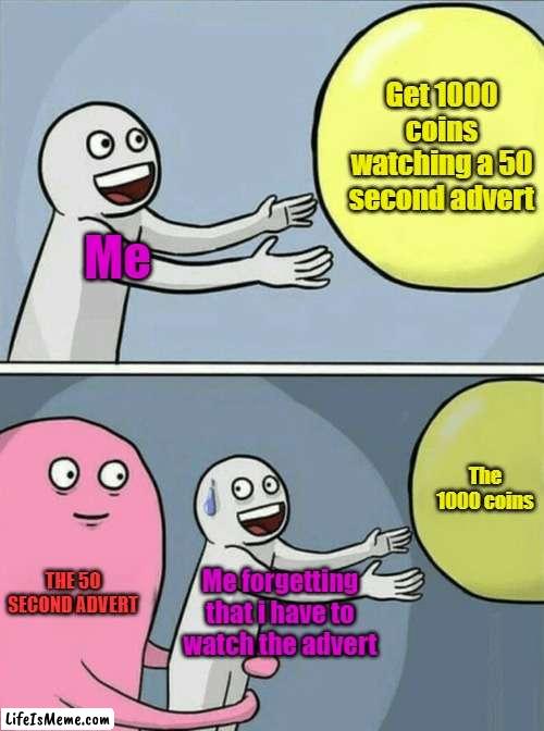 The advert.. | Get 1000 coins watching a 50 second advert; Me; The 1000 coins; THE 50 SECOND ADVERT; Me forgetting that i have to watch the advert | image tagged in memes,running away balloon | made w/ Lifeismeme meme maker