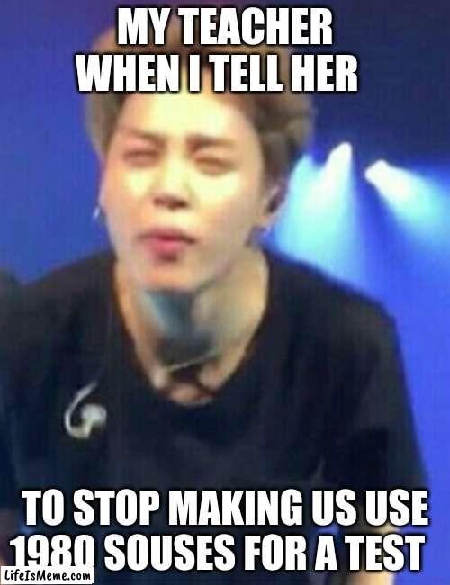 Jimin squinting | MY TEACHER WHEN I TELL HER; TO STOP MAKING US USE 1980 SOUSES FOR A TEST | image tagged in jimin squinting | made w/ Lifeismeme meme maker