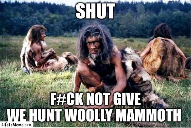 ooogaa boooga | SHUT; F#CK NOT GIVE
WE HUNT WOOLLY MAMMOTH | image tagged in caveman | made w/ Lifeismeme meme maker